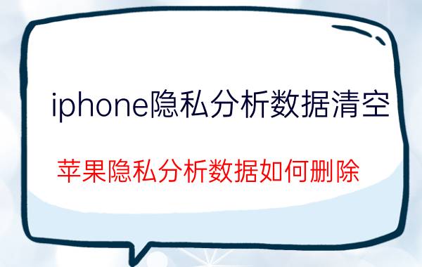 iphone隐私分析数据清空 苹果隐私分析数据如何删除？